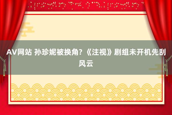 AV网站 孙珍妮被换角? 《注视》剧组未开机先刮风云