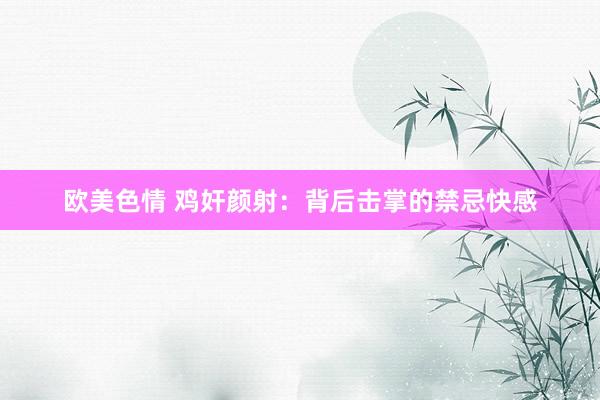 欧美色情 鸡奸颜射：背后击掌的禁忌快感