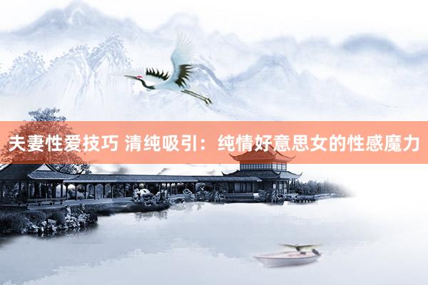 夫妻性爱技巧 清纯吸引：纯情好意思女的性感魔力