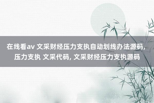 在线看av 文采财经压力支执自动划线办法源码， 压力支执 文采代码， 文采财经压力支执源码