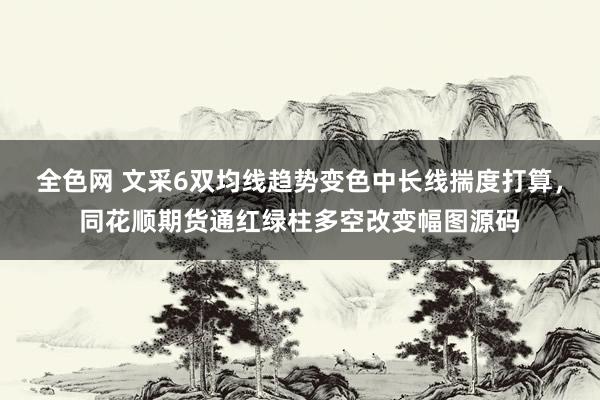全色网 文采6双均线趋势变色中长线揣度打算，同花顺期货通红绿柱多空改变幅图源码