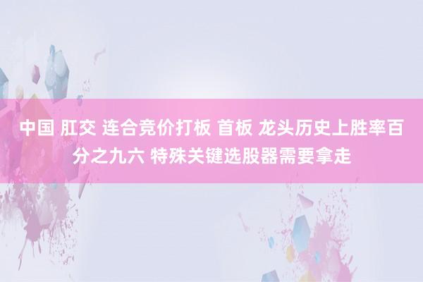 中国 肛交 连合竞价打板 首板 龙头历史上胜率百分之九六 特殊关键选股器需要拿走