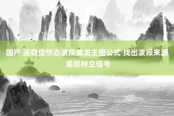 国产 邃晓信情态波段擒龙主图公式 找出波段来源 底部树立信号