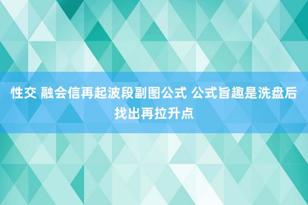 性交 融会信再起波段副图公式 公式旨趣是洗盘后找出再拉升点