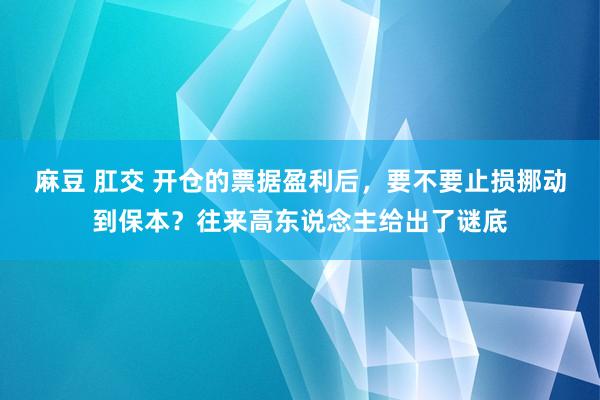 麻豆 肛交 开仓的票据盈利后，要不要止损挪动到保本？往来高东说念主给出了谜底