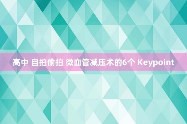 高中 自拍偷拍 微血管减压术的6个 Keypoint