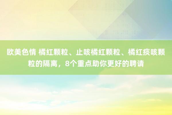 欧美色情 橘红颗粒、止咳橘红颗粒、橘红痰咳颗粒的隔离，8个重点助你更好的聘请
