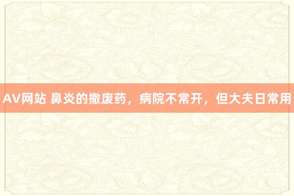 AV网站 鼻炎的撤废药，病院不常开，但大夫日常用