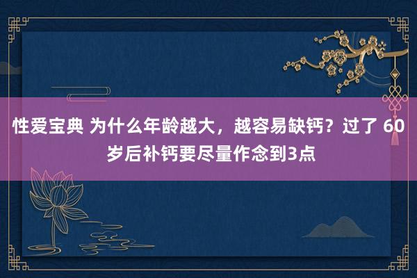 性爱宝典 为什么年龄越大，越容易缺钙？过了 60 岁后补钙要尽量作念到3点