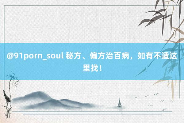 @91porn_soul 秘方、偏方治百病，如有不适这里找！