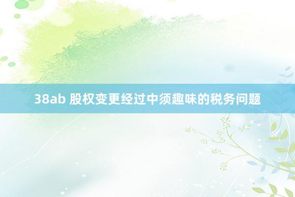 38ab 股权变更经过中须趣味的税务问题