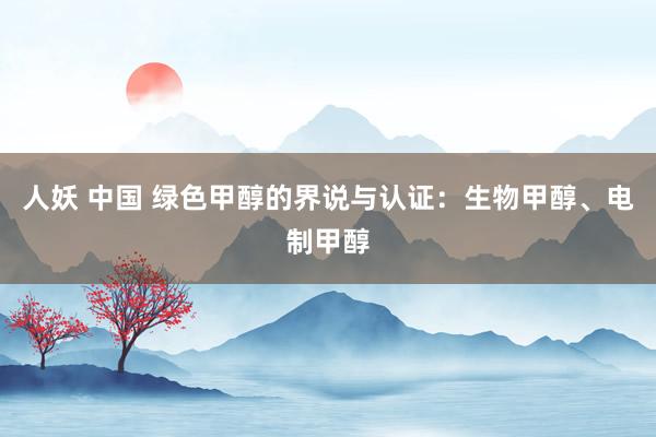 人妖 中国 绿色甲醇的界说与认证：生物甲醇、电制甲醇