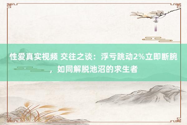 性爱真实视频 交往之谈：浮亏跳动2%立即断腕，如同解脱池沼的求生者