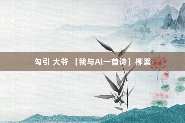 勾引 大爷 【我与Al一首诗】柳絮