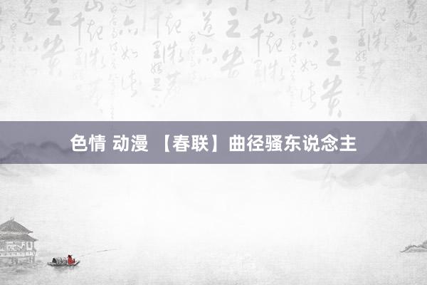 色情 动漫 【春联】曲径骚东说念主