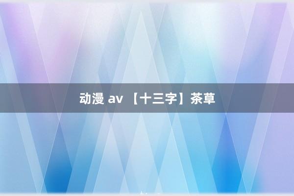 动漫 av 【十三字】茶草