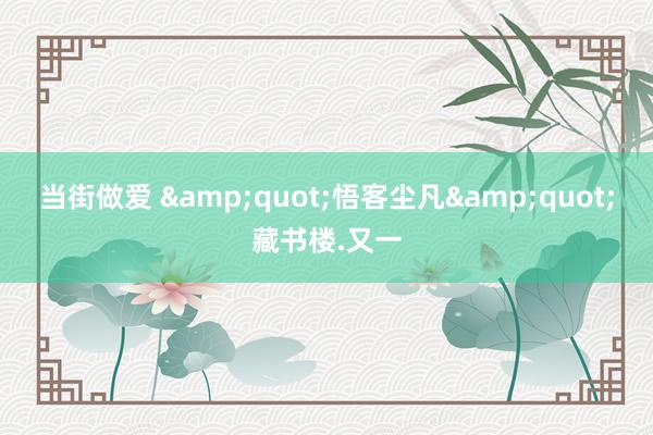 当街做爱 &quot;悟客尘凡&quot;藏书楼.又一
