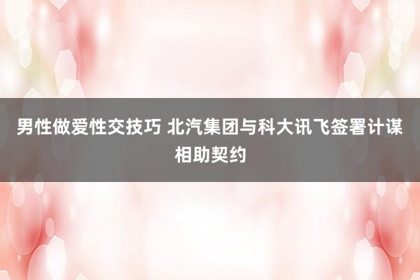 男性做爱性交技巧 北汽集团与科大讯飞签署计谋相助契约