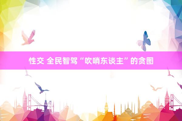 性交 全民智驾“吹哨东谈主”的贪图