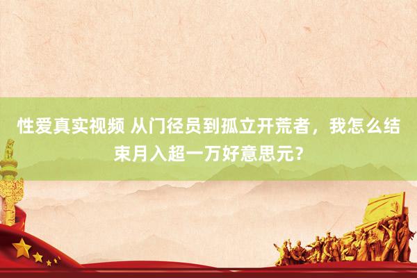 性爱真实视频 从门径员到孤立开荒者，我怎么结束月入超一万好意思元？