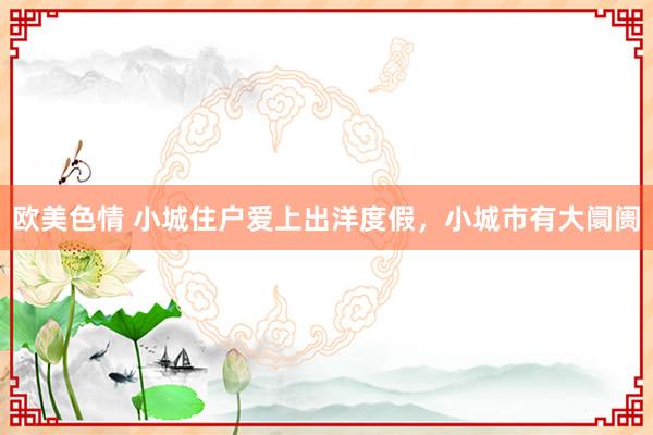 欧美色情 小城住户爱上出洋度假，小城市有大阛阓