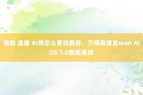 调教 漫画 AI将怎么更动厨房，万得厨首发wan AiOS 1.0智能系统